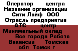 Оператор Call-центра › Название организации ­ Сити Лайф, ООО › Отрасль предприятия ­ АТС, call-центр › Минимальный оклад ­ 24 000 - Все города Работа » Вакансии   . Томская обл.,Томск г.